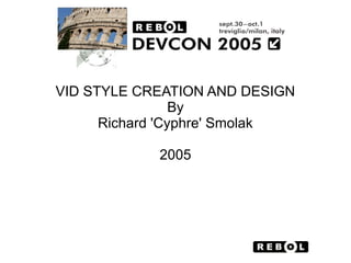 VID STYLE CREATION AND DESIGN
                 By
      Richard 'Cyphre' Smolak

            2005
 