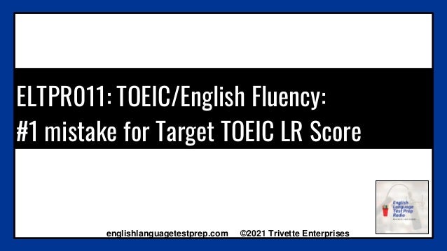 ELTPR011: TOEIC/English Fluency:
#1 mistake for Target TOEIC LR Score
englishlanguagetestprep.com ©2021 Trivette Enterprises
 