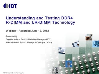 Understanding and Testing DDR4
R-DIMM and LR-DIMM Technology 
Webinar - Recorded June 12, 2013
Presented by
Douglas Malech, Product Marketing Manager at IDT
Mike Micheletti, Product Manager at Teledyne LeCroy

©2013 Integrated Device Technology, Inc.

 