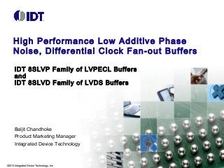 High Performance Low Additive Phase
Noise, Differential Clock Fan-out Buffers
IDT 8SLVP Family of LVPECL Buffers
and
IDT 8SLVD Family of LVDS Buffers

Baljit Chandhoke
Product Marketing Manager
Integrated Device Technology

©2013 Integrated Device Technology, Inc.

 