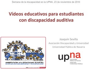 Vídeos educativos para estudiantes
con discapacidad auditiva
Joaquín Sevilla
Asociación Discapacidad y Universidad
Universidad Pública de Navarra
Semana de la discapacidad en la UPNA, 23 de noviembre de 2010
 