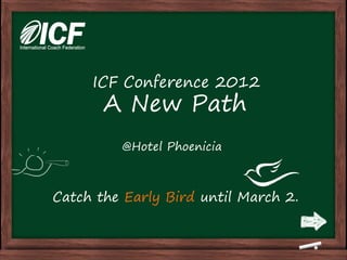 ICF Conference 2012
       A New Path
         @Hotel Phoenicia



Catch the Early Bird until March 2.
 