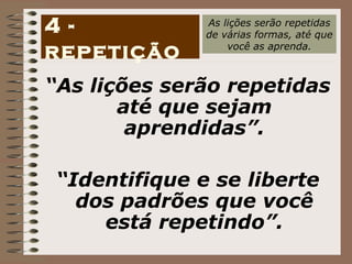 “ As lições serão repetidas até que sejam aprendidas”. “ Identifique e se liberte dos padrões que você está repetindo”. 4 - repetição As lições serão repetidas de várias formas, até que você as aprenda. 