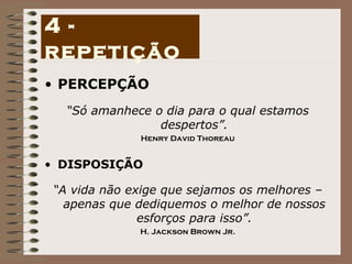 PERCEPÇÃO “ Só amanhece o dia para o qual estamos despertos”. Henry David Thoreau DISPOSIÇÃO “ A vida não exige que sejamos os melhores – apenas que dediquemos o melhor de nossos esforços para isso”. H. Jackson Brown Jr. 4 - repetição 