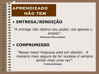 ENTREGA/RENDIÇÃO “ A entrega não obstrui seu poder; ela apenas o amplia”. Mariane Williamson COMPROMISSO “ Nossa maior fraqueza está em desistir.  A maneira mais segura de ter sucesso é sempre tentar mais uma vez”. Thomas Edison 5 – aprendizado  não tem fim 