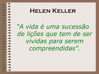 Helen Keller “ A vida é uma sucessão de lições que tem de ser vividas para serem compreendidas”. 