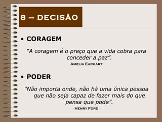 CORAGEM “ A coragem é o preço que a vida cobra para conceder a paz”. Amelia Earhart PODER “ Não importa onde, não há uma única pessoa que não seja capaz de fazer mais do que pensa que pode”. Henry Ford 8 – DECISÃO 