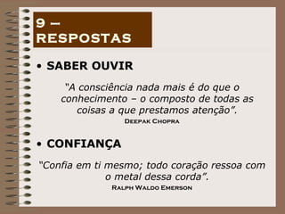 SABER OUVIR “ A consciência nada mais é do que o conhecimento – o composto de todas as coisas a que prestamos atenção”. Deepak Chopra CONFIANÇA “ Confia em ti mesmo; todo coração ressoa com o metal dessa corda”. Ralph Waldo Emerson 9 – RESPOSTAS 