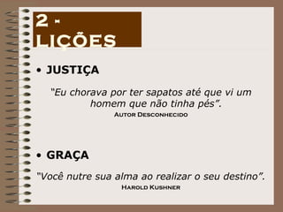 JUSTIÇA “ Eu chorava por ter sapatos até que vi um homem que não tinha pés”. Autor Desconhecido GRAÇA “ Você nutre sua alma ao realizar o seu destino”. Harold Kushner 2 - LIÇÕES 