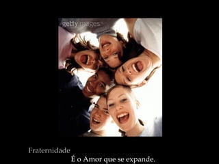 Fraternidade   É o Amor que se expande.  