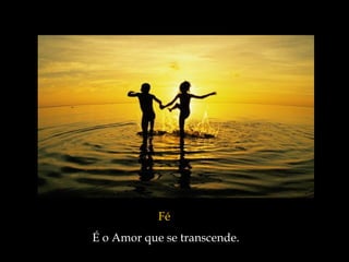 Fé   É o Amor que se transcende.  