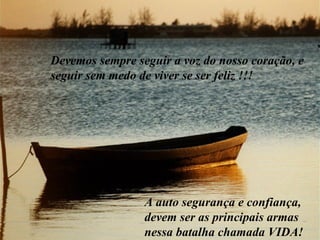 Devemos sempre seguir a voz do nosso coração, e seguir sem medo de viver se ser feliz !!! A auto segurança e confiança,  devem ser as principais armas nessa batalha chamada VIDA! 