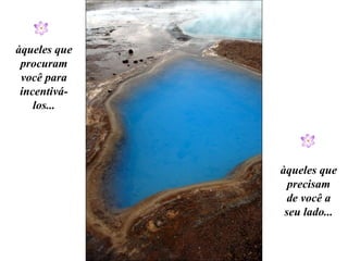 àqueles que precisam de você a seu lado... àqueles que procuram você para incentivá-los... 