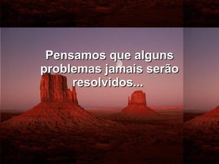 Pensamos que alguns problemas jamais serão resolvidos...   