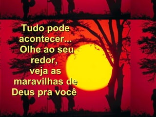 Tudo pode acontecer...  Olhe ao seu redor,  veja as maravilhas de Deus pra você   