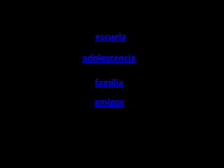 escuela
adolescencia
familia
amigos