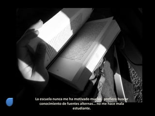 La escuela nunca me ha motivado mucho, prefiero buscar
conocimiento de fuentes alternas… no me hace mala
estudiante.