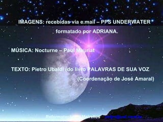 IMAGENS: recebidas via e.mail – PPS UNDERWATER  formatado por ADRIANA.  MÚSICA: Nocturne – Paul Mauriat TEXTO: Pietro Ubaldi (do livro PALAVRAS DE SUA VOZ (Coordenação de José Amaral)  Reformatação: J. Meirelles  [email_address]   