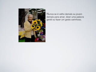 Nunca se é velho demais ou jovem
demais para amar, dizer uma palavra
gentil ou fazer um gesto carinhoso.
 