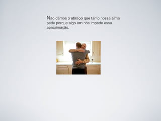 Não damos o abraço que tanto nossa alma
pede porque algo em nós impede essa
aproximação.
 