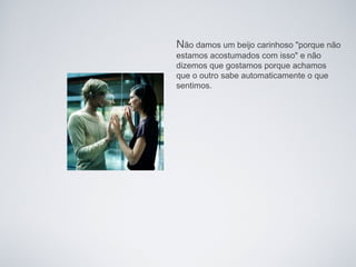 Não damos um beijo carinhoso "porque não
estamos acostumados com isso" e não
dizemos que gostamos porque achamos
que o outro sabe automaticamente o que
sentimos.
 