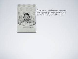 E  se experimentássemos comparar
com aqueles que possuem menos?
Isso faria uma grande diferença.
 