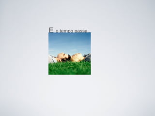 E o tempo passa...
 