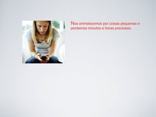 Nos entristecemos por coisas pequenas e
perdemos minutos e horas preciosos.
 