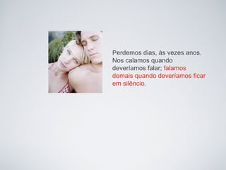 Perdemos dias, às vezes anos.
Nos calamos quando
deveríamos falar; falamos
demais quando deveríamos ficar
em silêncio.
 