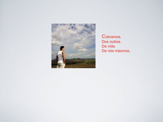 Cobramos.
Dos outros.
Da vida.
De nós mesmos.
 