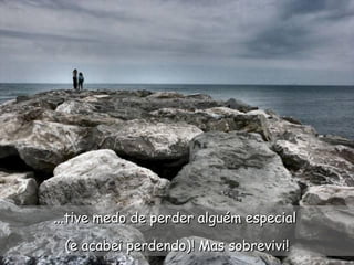 ...tive medo de perder alguém especial  (e acabei perdendo)! Mas sobrevivi! 