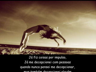 Já fiz coisas por impulso,  Já me decepcionei com pessoas  quando nunca pensei me decepcionar,  mas também decepcionei alguém.     