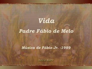 Vida
Padre Fábio de Melo
Música de Fábio Jr. -1989
 