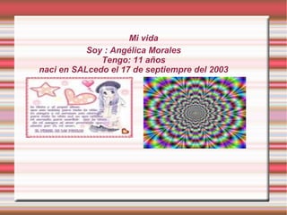 Mi vida
Soy : Angélica Morales
Tengo: 11 años
naci en SALcedo el 17 de septiempre del 2003
 