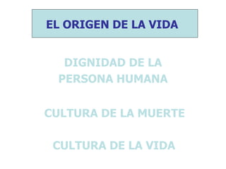 EL ORIGEN DE LA VIDA 
DIGNIDAD DE LA 
PERSONA HUMANA 
CULTURA DE LA MUERTE 
CULTURA DE LA VIDA 
 