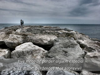 ...tive medo de perder alguém especial...tive medo de perder alguém especial
(e acabei perdendo)! Mas sobrevivi!(e acabei perdendo)! Mas sobrevivi!
 