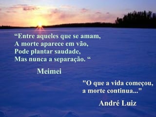 “ Entre aqueles que se amam, A morte aparece em vão, Pode plantar saudade, Mas nunca a separação. “   "O que a vida começou,  a morte continua..." Meimei André Luiz 