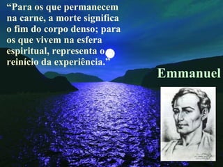 “ Para os que permanecem na carne, a morte significa o fim do corpo denso; para os que vivem na esfera espiritual, representa o reinício da experiência.” Emmanuel 