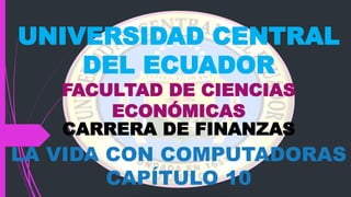 UNIVERSIDAD CENTRAL
DEL ECUADOR
FACULTAD DE CIENCIAS
ECONÓMICAS
CARRERA DE FINANZAS
LA VIDA CON COMPUTADORAS
CAPÍTULO 10
 