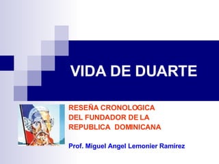 VIDA DE DUARTE RESEÑA CRONOLOGICA DEL FUNDADOR DE LA  REPUBLICA  DOMINICANA Prof. Miguel Angel Lemonier Ramírez 