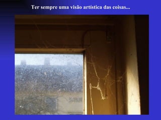 Ter sempre uma visão artística das coisas... 