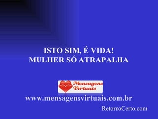 ISTO SIM, É VIDA! MULHER SÓ ATRAPALHA www.mensagensvirtuais.com.br RetornoCerto.com 