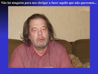 Não há ninguém para nos obrigar a fazer aquilo que não queremos... 