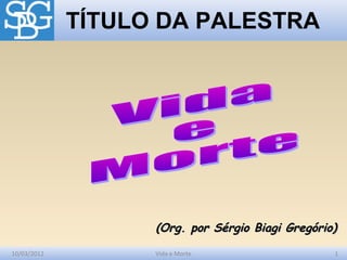 10/03/2012 1Vida e Morte
TÍTULO DA PALESTRA
(Org. por Sérgio Biagi Gregório)(Org. por Sérgio Biagi Gregório)
 