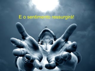 E o sentimento ressurgirá! 