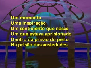 Um momento Uma inspiração Um sentimento que nasce Um que estava aprisionado Dentro da prisão do peito Na prisão das ansiedades. 