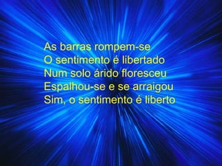 As barras rompem-se O sentimento é libertado Num solo árido floresceu Espalhou-se e se arraigou Sim, o sentimento é liberto 