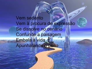 Vem sedento Vem à procura de expressão Se dissolve no cenário Confunde a paisagem Embala a vida Apunhalando o peito 