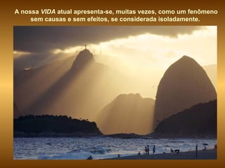 A nossa  VIDA  atual apresenta-se, muitas vezes, como um fenômeno sem causas e sem efeitos, se considerada isoladamente.  