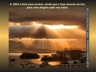 A  VIDA  é feita para evoluir, ainda que o faça através da dor,  para uma alegria cada vez maior.  